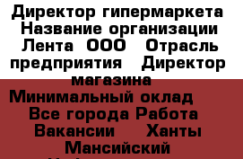 Директор гипермаркета › Название организации ­ Лента, ООО › Отрасль предприятия ­ Директор магазина › Минимальный оклад ­ 1 - Все города Работа » Вакансии   . Ханты-Мансийский,Нефтеюганск г.